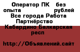 Оператор ПК ( без опыта) 28000 - 45000 рублей - Все города Работа » Партнёрство   . Кабардино-Балкарская респ.